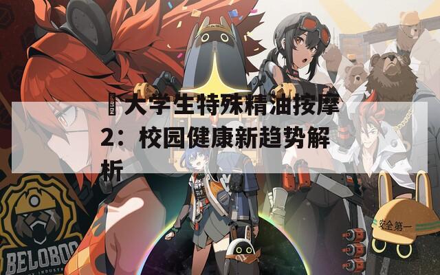 巜大学生特殊精油按摩2：校园健康新趋势解析
