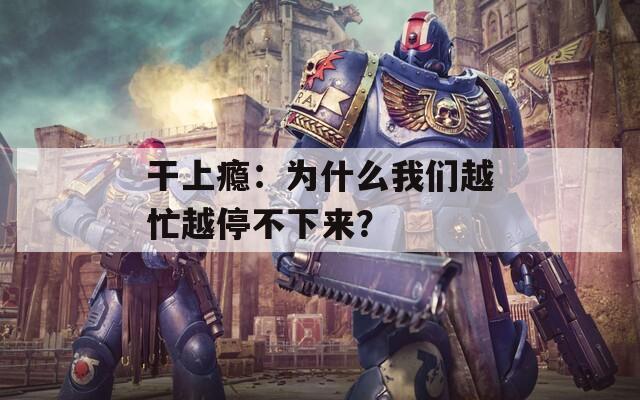 干上瘾：为什么我们越忙越停不下来？