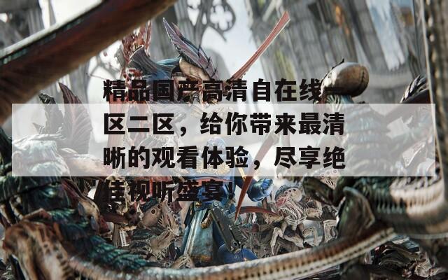精品国产高清自在线一区二区，给你带来最清晰的观看体验，尽享绝佳视听盛宴！