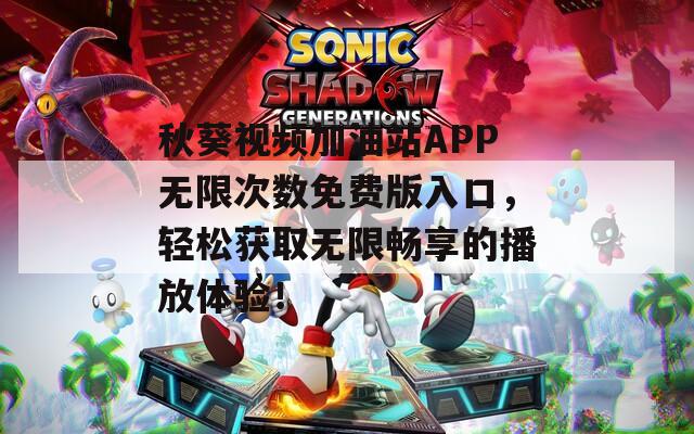 秋葵视频加油站APP无限次数免费版入口，轻松获取无限畅享的播放体验！
