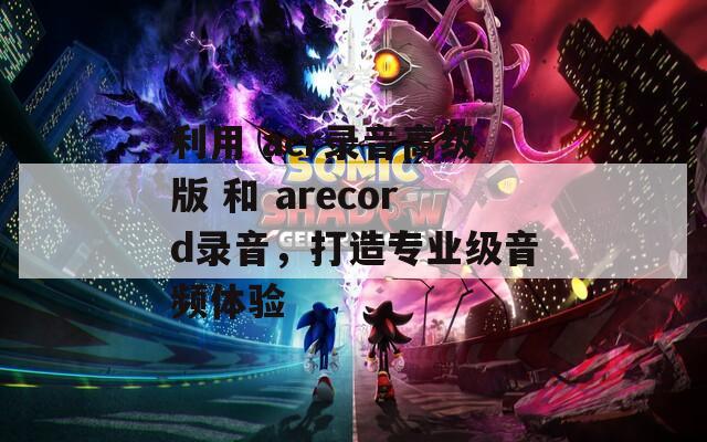 利用 acr录音高级版 和 arecord录音，打造专业级音频体验