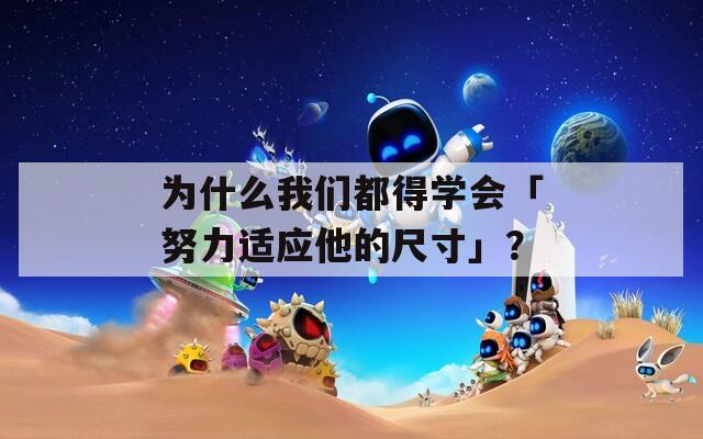 为什么我们都得学会「努力适应他的尺寸」？