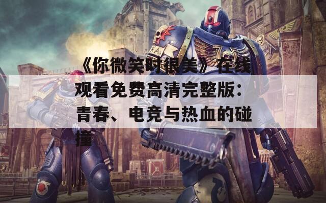 《你微笑时很美》在线观看免费高清完整版：青春、电竞与热血的碰撞