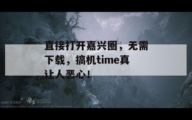 直接打开嘉兴圈，无需下载，搞机time真让人恶心！