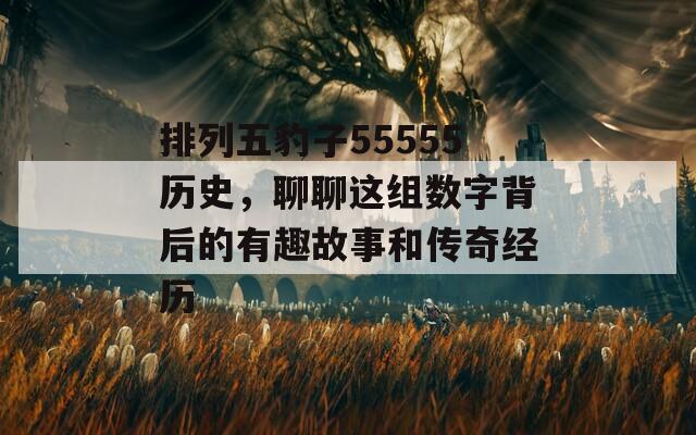 排列五豹子55555历史，聊聊这组数字背后的有趣故事和传奇经历