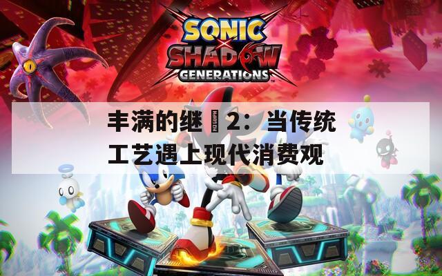 丰满的继牳2：当传统工艺遇上现代消费观