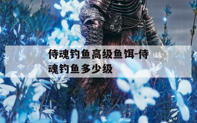 侍魂钓鱼高级鱼饵-侍魂钓鱼多少级