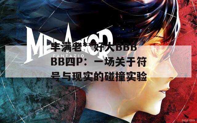 丰满老**好大BBBBB四P：一场关于符号与现实的碰撞实验