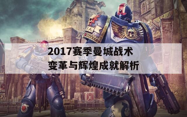 2017赛季曼城战术变革与辉煌成就解析