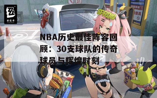 NBA历史最佳阵容回顾：30支球队的传奇球员与辉煌时刻