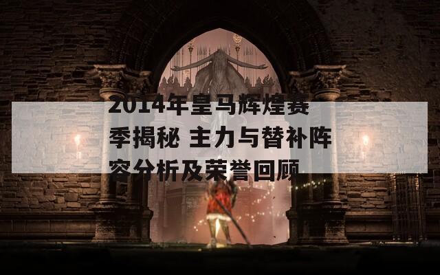 2014年皇马辉煌赛季揭秘 主力与替补阵容分析及荣誉回顾