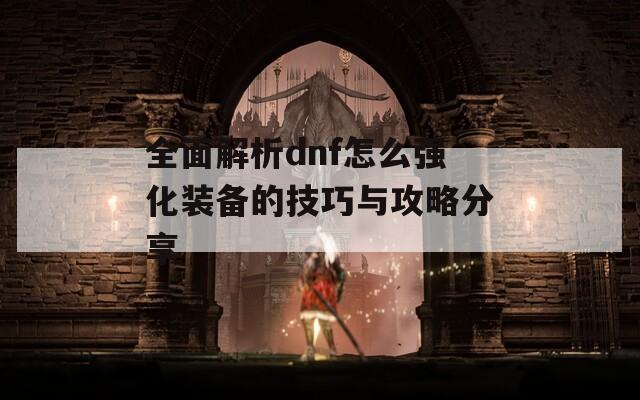 全面解析dnf怎么强化装备的技巧与攻略分享