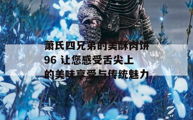 萧氏四兄弟的美酥肉饼96 让您感受舌尖上的美味享受与传统魅力