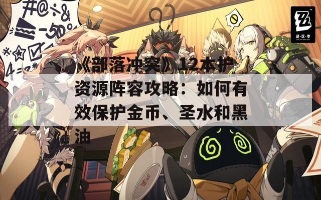 《部落冲突》12本护资源阵容攻略：如何有效保护金币、圣水和黑油