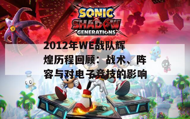 2012年WE战队辉煌历程回顾：战术、阵容与对电子竞技的影响