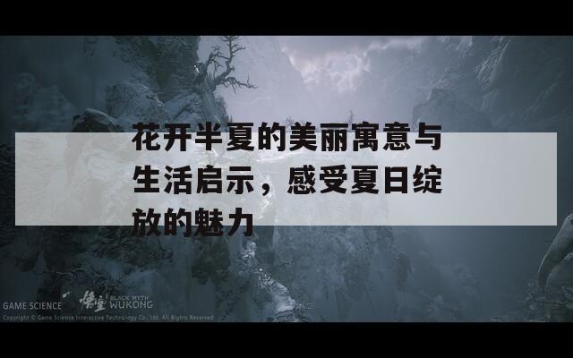 花开半夏的美丽寓意与生活启示，感受夏日绽放的魅力