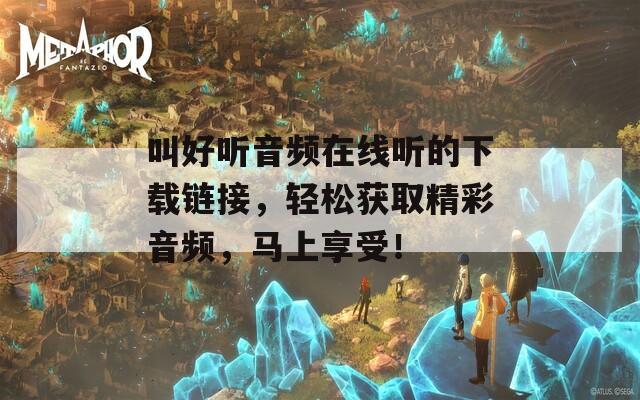 叫好听音频在线听的下载链接，轻松获取精彩音频，马上享受！