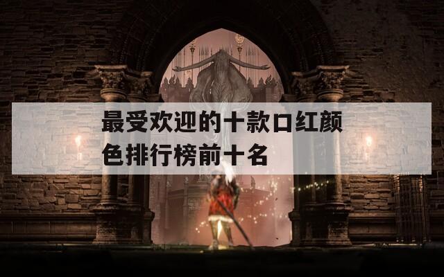 最受欢迎的十款口红颜色排行榜前十名