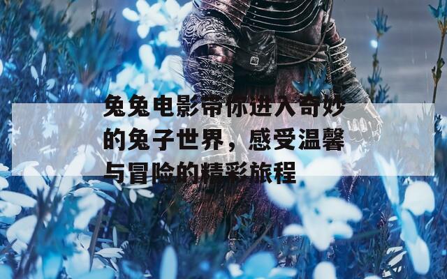 兔兔电影带你进入奇妙的兔子世界，感受温馨与冒险的精彩旅程