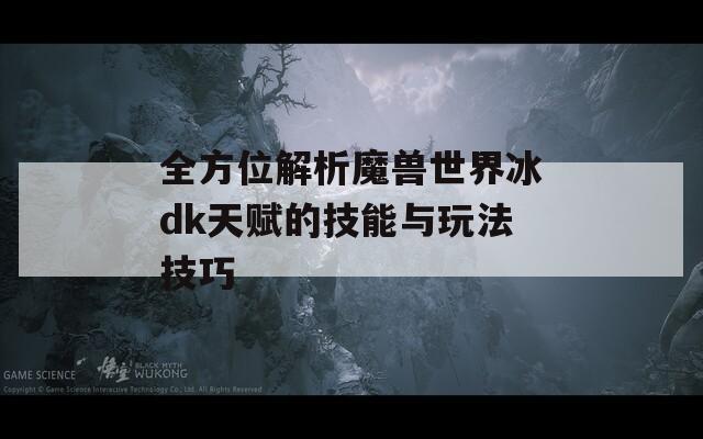 全方位解析魔兽世界冰dk天赋的技能与玩法技巧