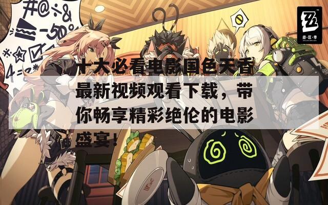 十大必看电影国色天香最新视频观看下载，带你畅享精彩绝伦的电影盛宴！