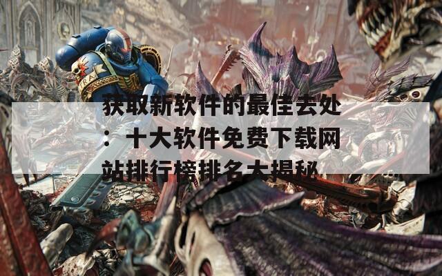 获取新软件的最佳去处：十大软件免费下载网站排行榜排名大揭秘