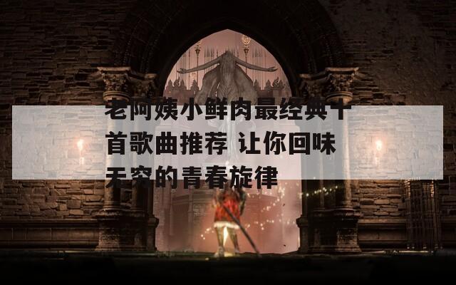 老阿姨小鲜肉最经典十首歌曲推荐 让你回味无穷的青春旋律