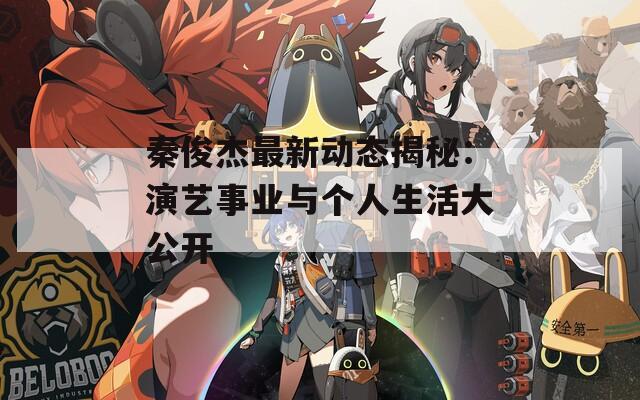 秦俊杰最新动态揭秘：演艺事业与个人生活大公开