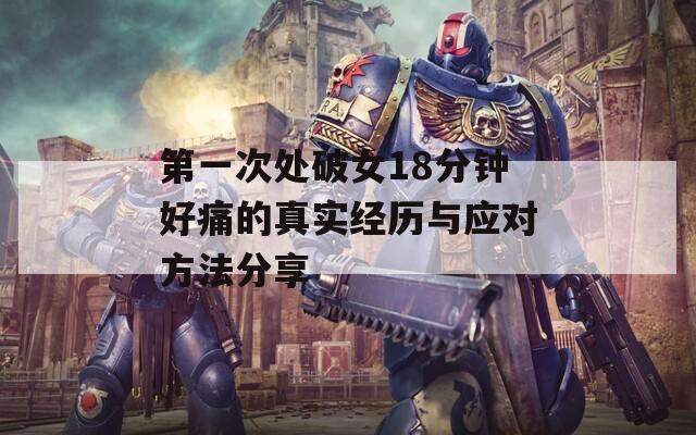 第一次处破女18分钟好痛的真实经历与应对方法分享