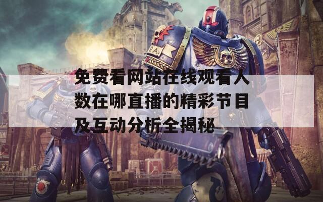 免费看网站在线观看人数在哪直播的精彩节目及互动分析全揭秘