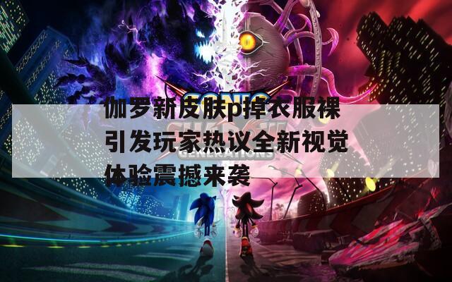 伽罗新皮肤p掉衣服裸引发玩家热议全新视觉体验震撼来袭