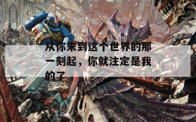 从你来到这个世界的那一刻起，你就注定是我的了
