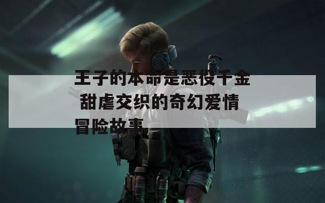 王子的本命是恶役千金 甜虐交织的奇幻爱情冒险故事