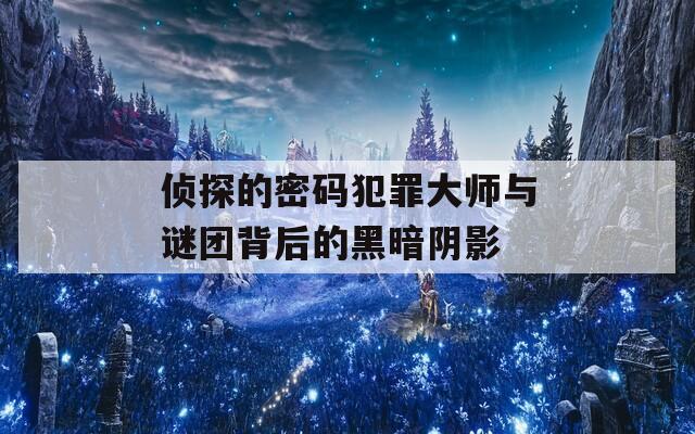 侦探的密码犯罪大师与谜团背后的黑暗阴影