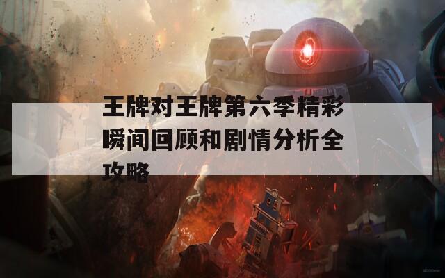 王牌对王牌第六季精彩瞬间回顾和剧情分析全攻略