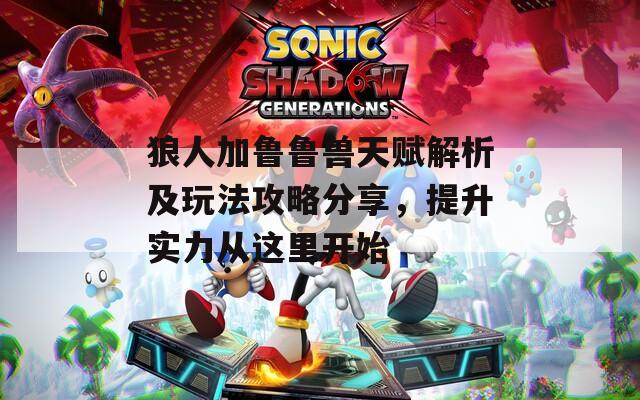 狼人加鲁鲁兽天赋解析及玩法攻略分享，提升实力从这里开始