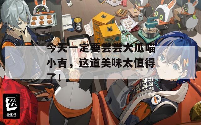 今天一定要尝尝大瓜喵小吉，这道美味太值得了！