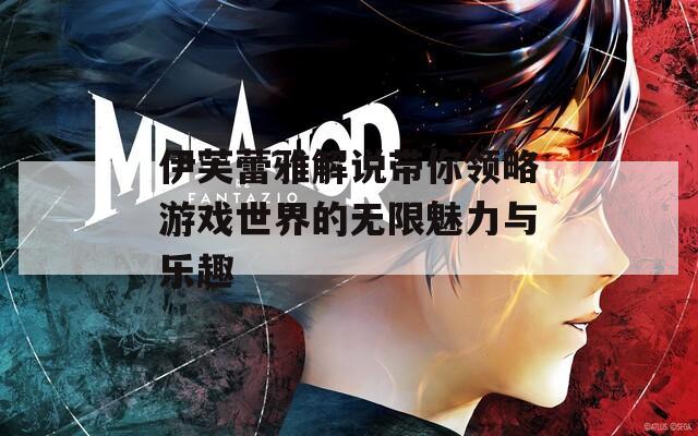 伊芙蕾雅解说带你领略游戏世界的无限魅力与乐趣