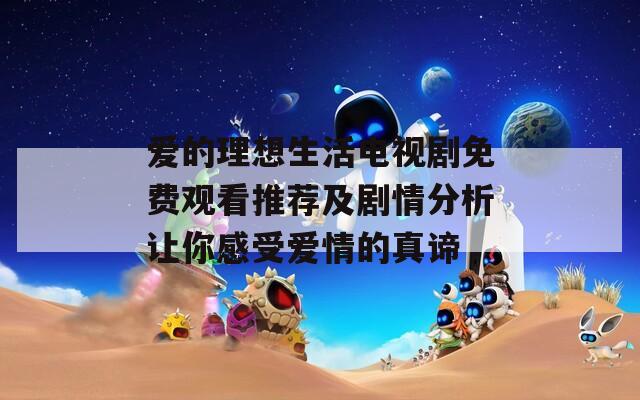 爱的理想生活电视剧免费观看推荐及剧情分析让你感受爱情的真谛