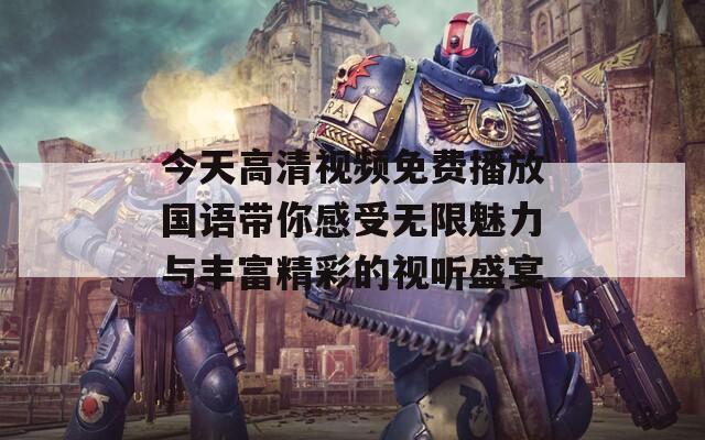 今天高清视频免费播放国语带你感受无限魅力与丰富精彩的视听盛宴