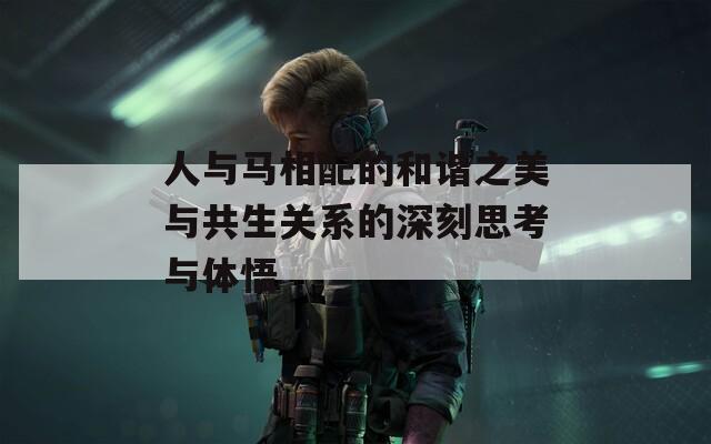人与马相配的和谐之美与共生关系的深刻思考与体悟
