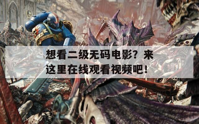想看二级无码电影？来这里在线观看视频吧！