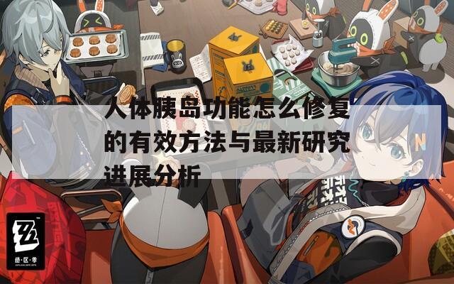 人体胰岛功能怎么修复的有效方法与最新研究进展分析