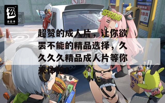 超赞的成人片，让你欲罢不能的精品选择，久久久久精品成人片等你来体验！