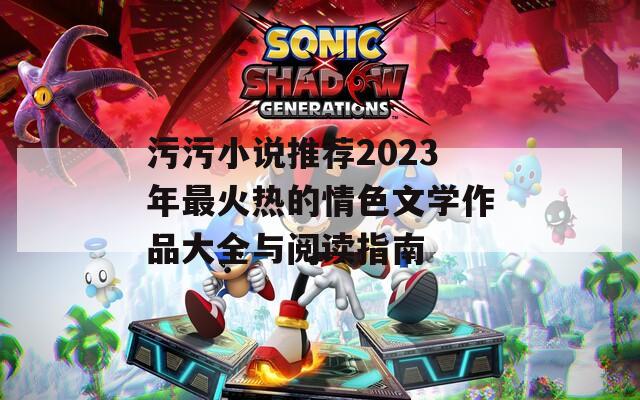 污污小说推荐2023年最火热的情色文学作品大全与阅读指南