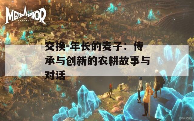 交换-年长的麦子：传承与创新的农耕故事与对话