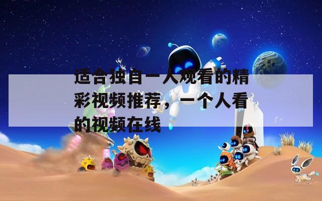 适合独自一人观看的精彩视频推荐，一个人看的视频在线