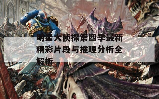 明星大侦探第四季最新精彩片段与推理分析全解析