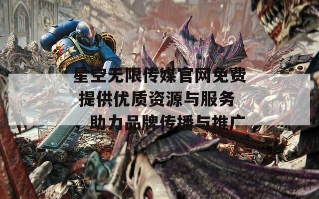 星空无限传媒官网免费 提供优质资源与服务，助力品牌传播与推广