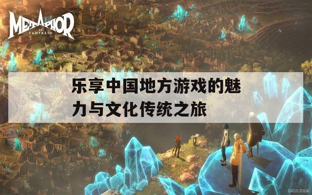 乐享中国地方游戏的魅力与文化传统之旅